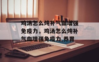 鸡汤怎么炖补气血增强免疫力，鸡汤怎么炖补气血增强免疫力 养胃