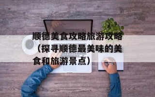 顺德美食攻略旅游攻略（探寻顺德最美味的美食和旅游景点）
