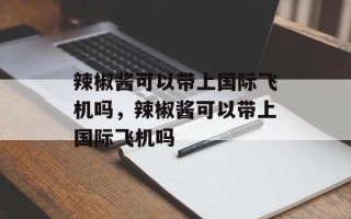 辣椒酱可以带上国际飞机吗，辣椒酱可以带上国际飞机吗