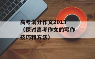 高考满分作文2013（探讨高考作文的写作技巧和方法）