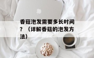 香菇泡发需要多长时间？（详解香菇的泡发方法）