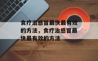 食疗治感冒最快最有效的方法，食疗治感冒最快最有效的方法