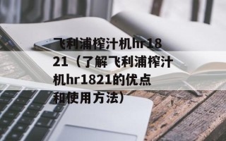 飞利浦榨汁机hr1821（了解飞利浦榨汁机hr1821的优点和使用方法）
