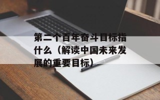 第二个百年奋斗目标指什么（解读中国未来发展的重要目标）