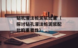 钻孔灌注桩泥浆比重（探讨钻孔灌注桩泥浆配比的重要性）