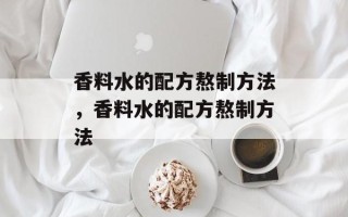 香料水的配方熬制方法，香料水的配方熬制方法