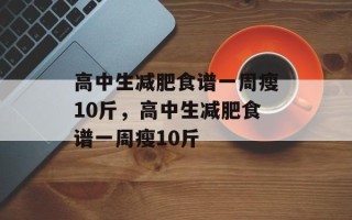 高中生减肥食谱一周瘦10斤，高中生减肥食谱一周瘦10斤