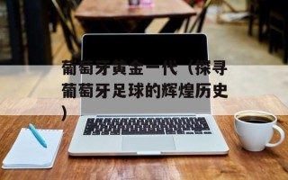 葡萄牙黄金一代（探寻葡萄牙足球的辉煌历史）