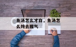 鱼汤怎么才白，鱼汤怎么炖去腥气