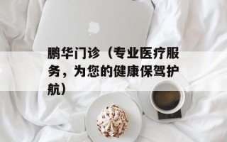 鹏华门诊（专业医疗服务，为您的健康保驾护航）