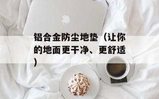 铝合金防尘地垫（让你的地面更干净、更舒适）