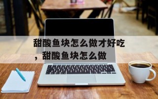 甜酸鱼块怎么做才好吃，甜酸鱼块怎么做