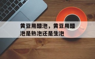 黄豆用醋泡，黄豆用醋泡是熟泡还是生泡