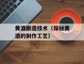 黄酒酿造技术（探秘黄酒的制作工艺）