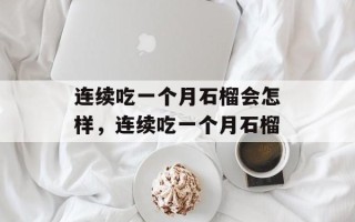 连续吃一个月石榴会怎样，连续吃一个月石榴