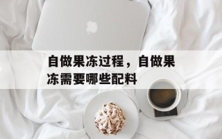 自做果冻过程，自做果冻需要哪些配料