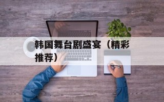 韩国舞台剧盛宴（精彩推荐）