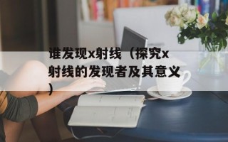 谁发现x射线（探究x射线的发现者及其意义）