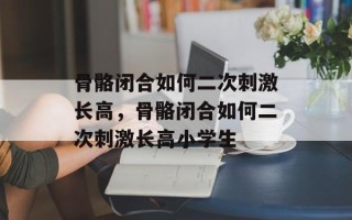 骨骼闭合如何二次刺激长高，骨骼闭合如何二次刺激长高小学生