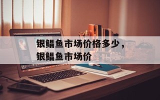 银鲳鱼市场价格多少，银鲳鱼市场价