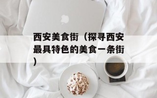 西安美食街（探寻西安最具特色的美食一条街）