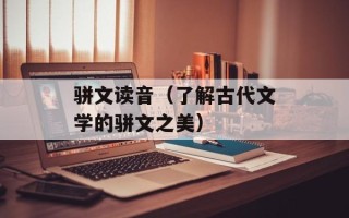 骈文读音（了解古代文学的骈文之美）