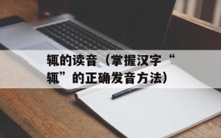 辄的读音（掌握汉字“辄”的正确发音方法）