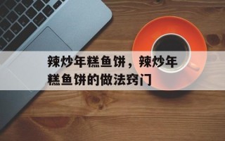 辣炒年糕鱼饼，辣炒年糕鱼饼的做法窍门