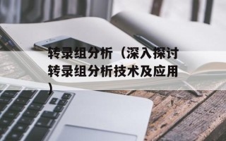 转录组分析（深入探讨转录组分析技术及应用）
