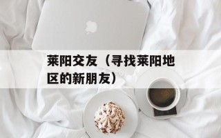 莱阳交友（寻找莱阳地区的新朋友）