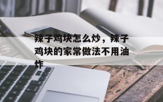 辣子鸡块怎么炒，辣子鸡块的家常做法不用油炸
