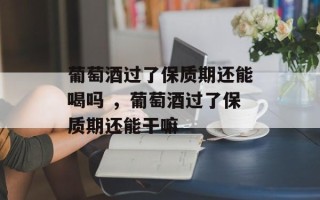 葡萄酒过了保质期还能喝吗 ，葡萄酒过了保质期还能干嘛