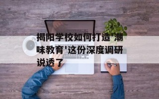 揭阳学校如何打造'潮味教育'这份深度调研说透了