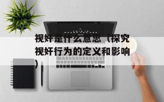 视奸是什么意思（探究视奸行为的定义和影响）
