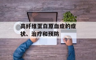 高纤维蛋白原血症的症状、治疗和预防