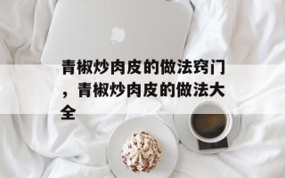 青椒炒肉皮的做法窍门，青椒炒肉皮的做法大全