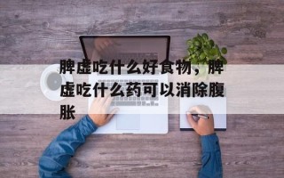 脾虚吃什么好食物，脾虚吃什么药可以消除腹胀