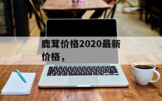 鹿茸价格2020最新价格，