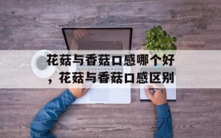 花菇与香菇口感哪个好，花菇与香菇口感区别