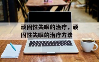 顽固性失眠的治疗，顽固性失眠的治疗方法