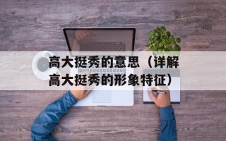 高大挺秀的意思（详解高大挺秀的形象特征）