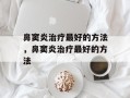 鼻窦炎治疗最好的方法，鼻窦炎治疗最好的方法