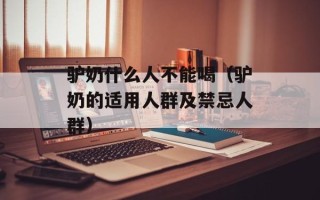 驴奶什么人不能喝（驴奶的适用人群及禁忌人群）