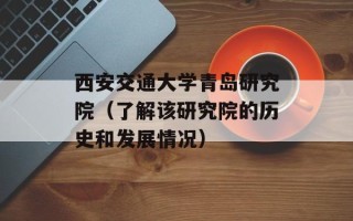 西安交通大学青岛研究院（了解该研究院的历史和发展情况）