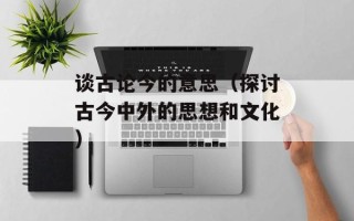 谈古论今的意思（探讨古今中外的思想和文化）