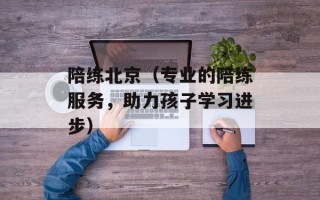 陪练北京（专业的陪练服务，助力孩子学习进步）