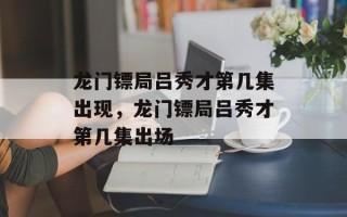 龙门镖局吕秀才第几集出现，龙门镖局吕秀才第几集出场