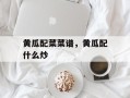 黄瓜配菜菜谱，黄瓜配什么炒