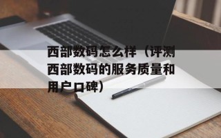 西部数码怎么样（评测西部数码的服务质量和用户口碑）