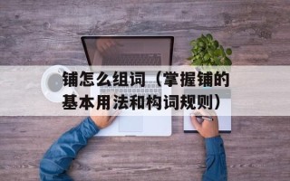 铺怎么组词（掌握铺的基本用法和构词规则）